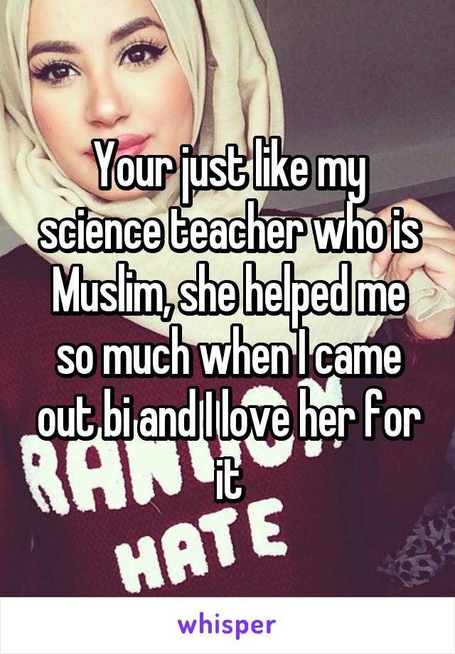 Your just like my science teacher who is Muslim, she helped me so much when I came out bi and I love her for it