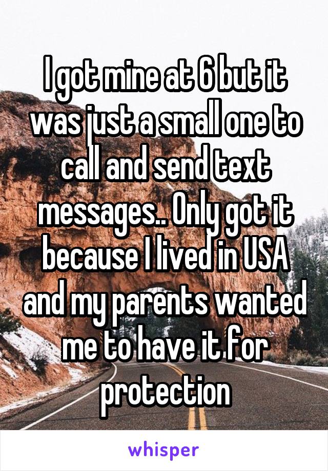 I got mine at 6 but it was just a small one to call and send text messages.. Only got it because I lived in USA and my parents wanted me to have it for protection