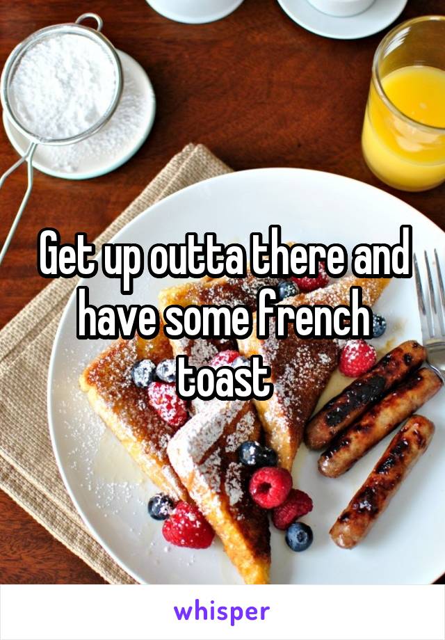 Get up outta there and have some french toast