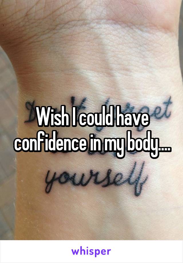 Wish I could have confidence in my body....