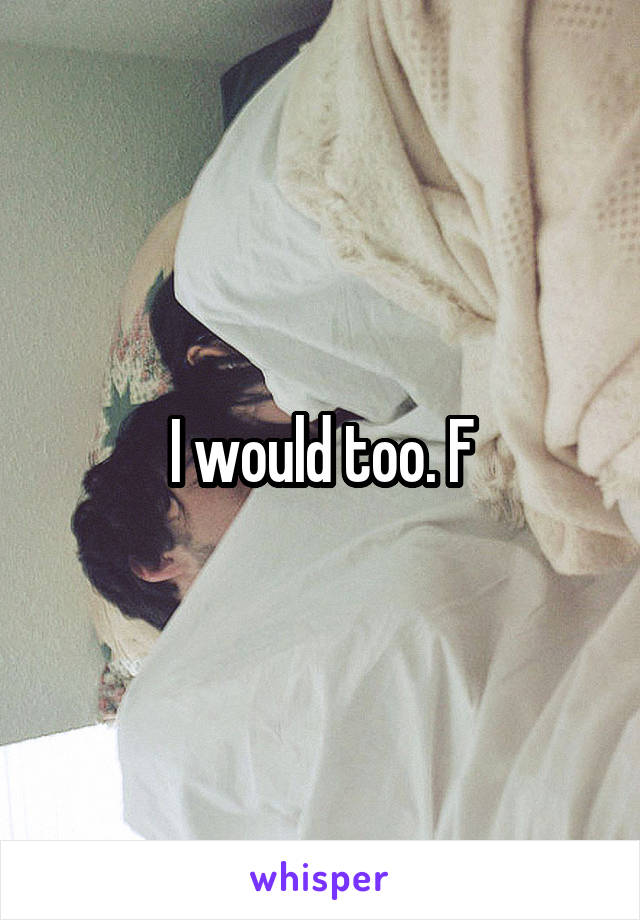 I would too. F