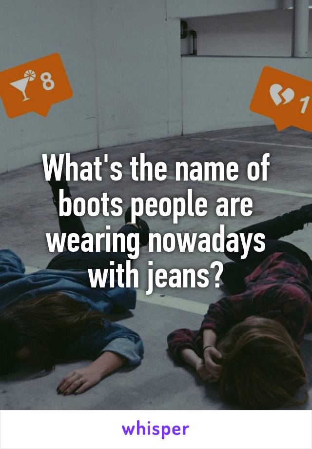 What's the name of boots people are wearing nowadays with jeans?