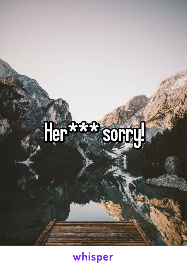 Her*** sorry!