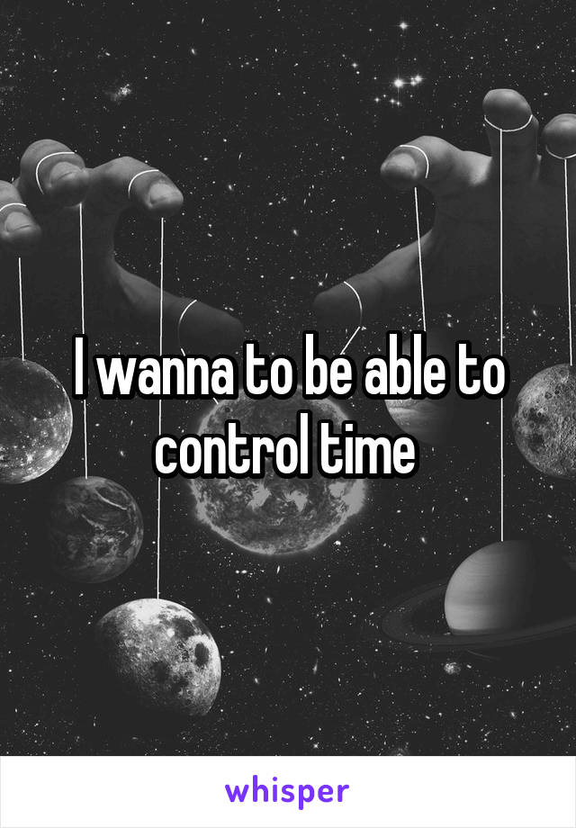 I wanna to be able to control time 