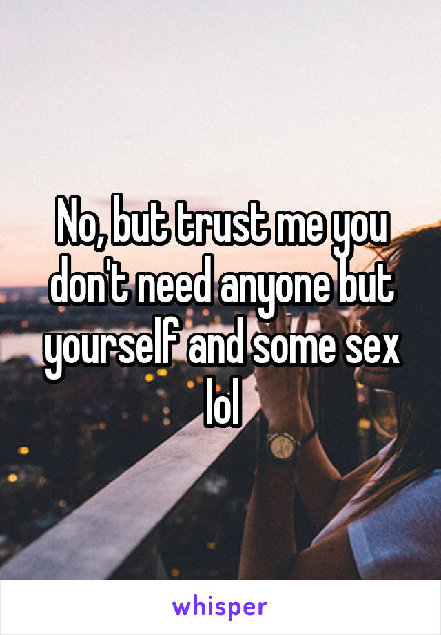 No, but trust me you don't need anyone but yourself and some sex lol