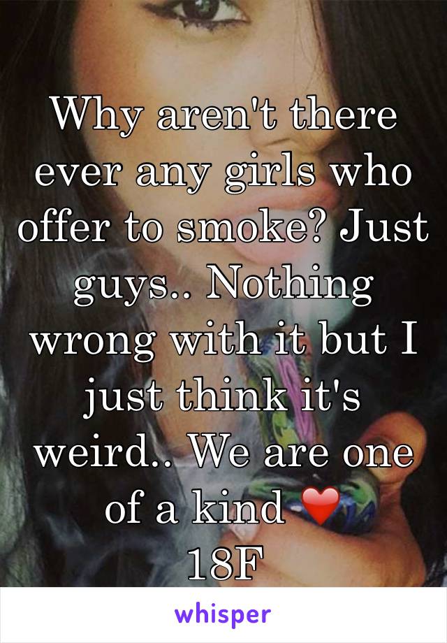 Why aren't there ever any girls who offer to smoke? Just guys.. Nothing wrong with it but I just think it's weird.. We are one of a kind ❤️
18F