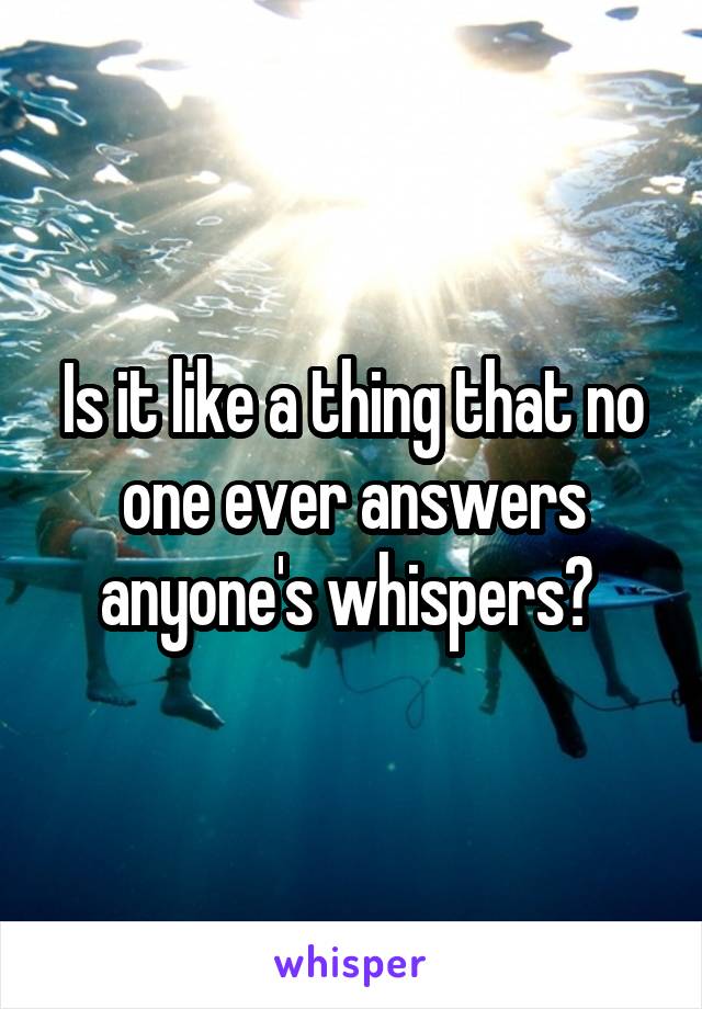 Is it like a thing that no one ever answers anyone's whispers? 