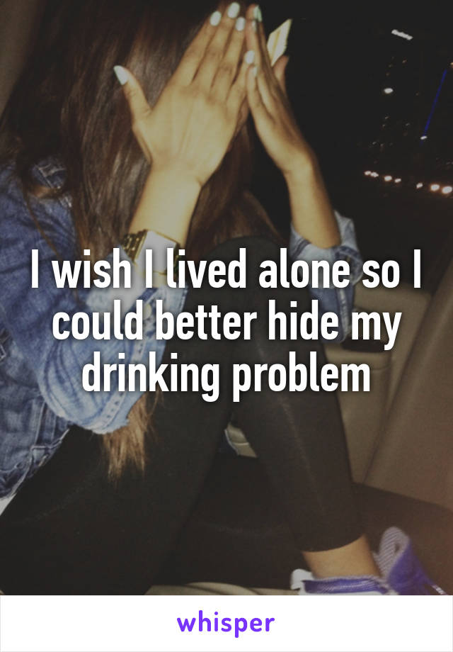 I wish I lived alone so I could better hide my drinking problem