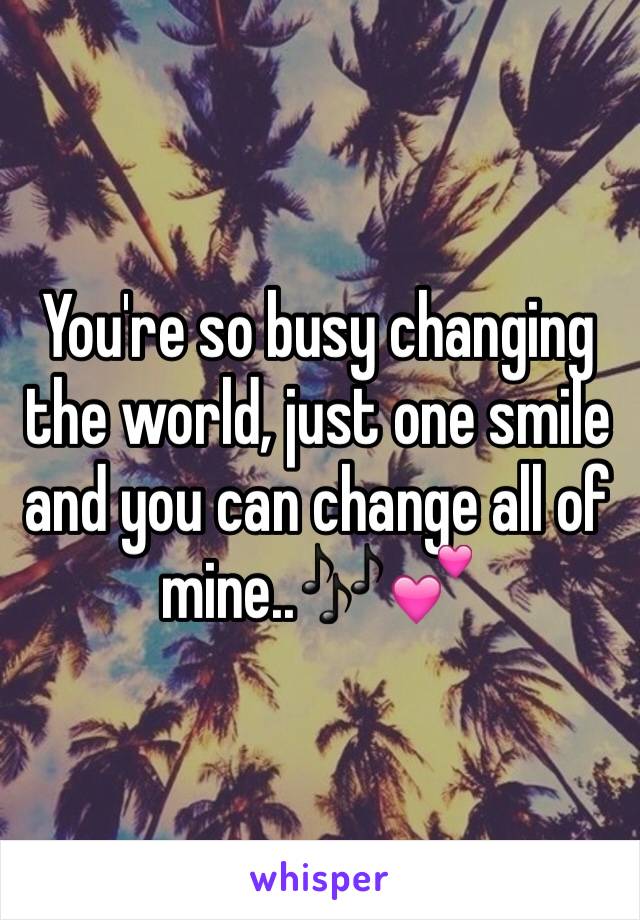 You're so busy changing the world, just one smile and you can change all of mine..🎶💕