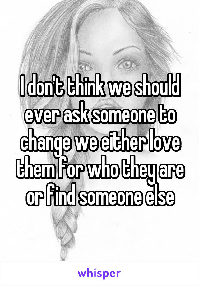 I don't think we should ever ask someone to change we either love them for who they are or find someone else