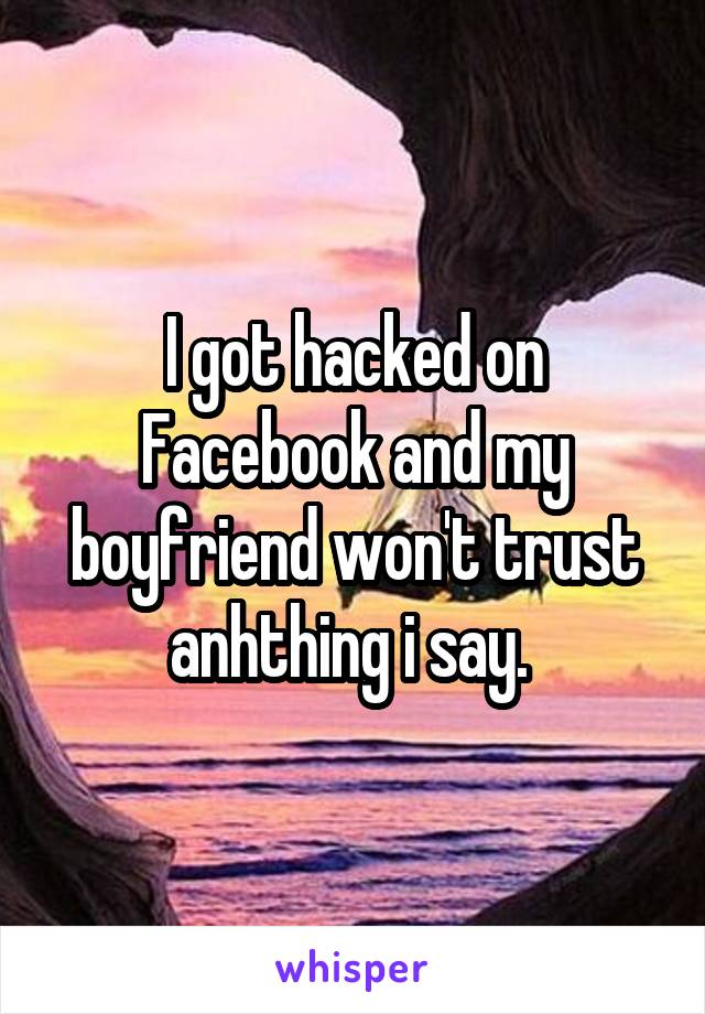 I got hacked on Facebook and my boyfriend won't trust anhthing i say. 