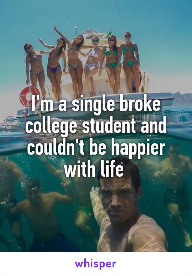 I'm a single broke college student and couldn't be happier with life 