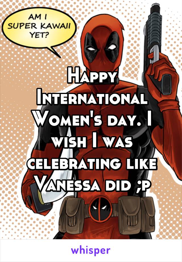 Happy International Women's day. I wish I was celebrating like Vanessa did ;p