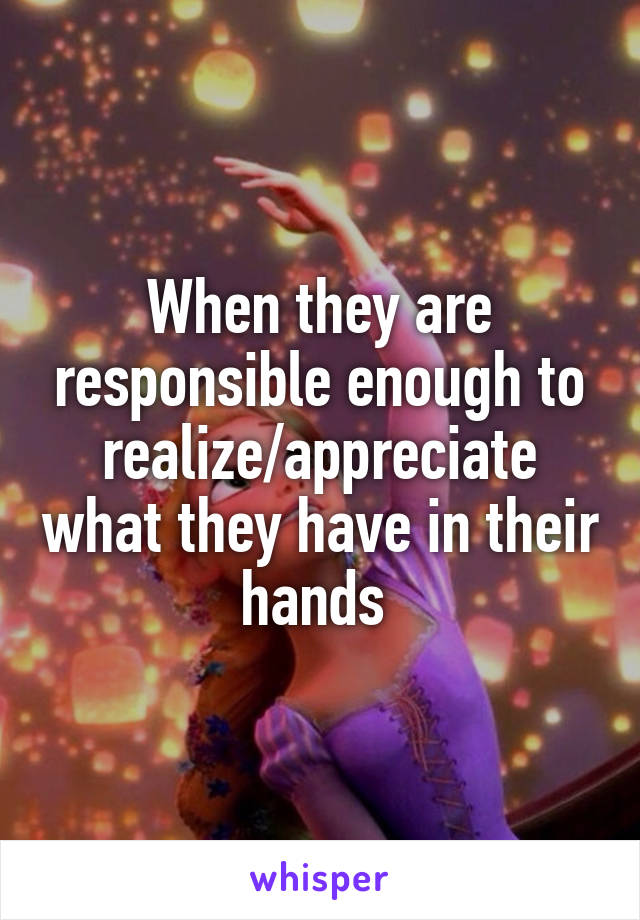 When they are responsible enough to realize/appreciate what they have in their hands 