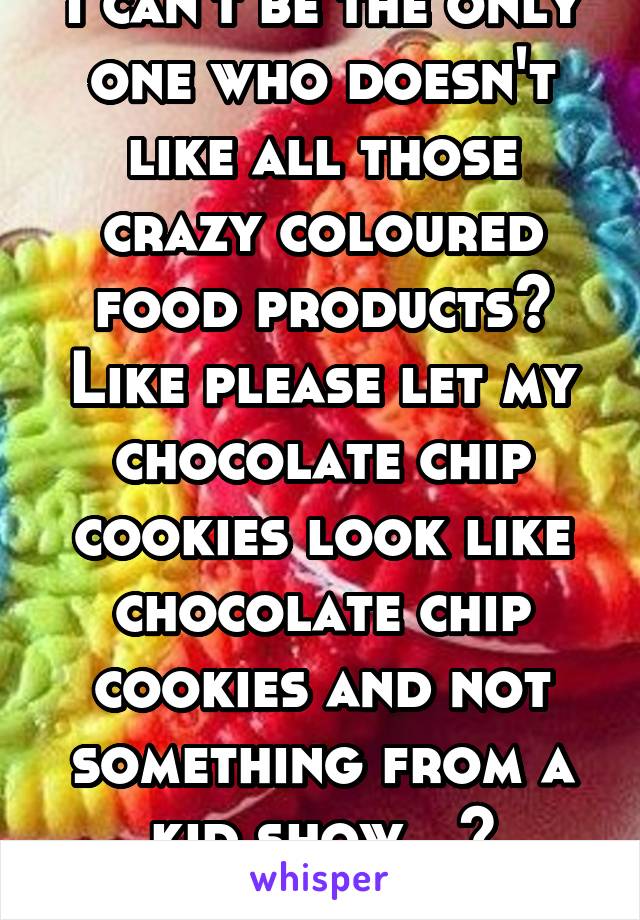 I can't be the only one who doesn't like all those crazy coloured food products? Like please let my chocolate chip cookies look like chocolate chip cookies and not something from a kid show...? Thanks