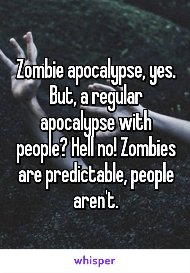 Zombie apocalypse, yes.
But, a regular apocalypse with people? Hell no! Zombies are predictable, people aren't.