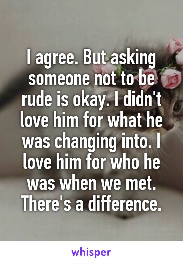 I agree. But asking someone not to be rude is okay. I didn't love him for what he was changing into. I love him for who he was when we met. There's a difference.