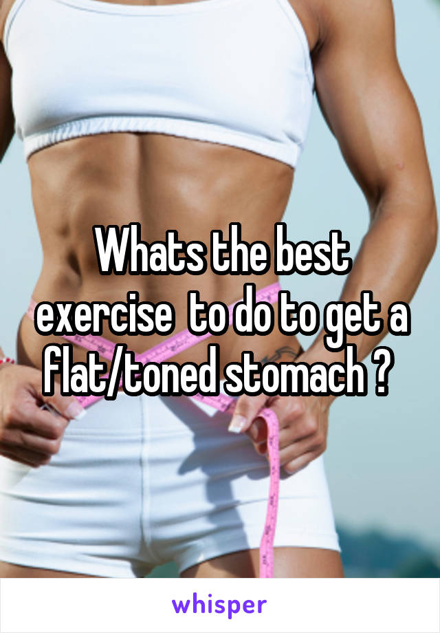 Whats the best exercise  to do to get a flat/toned stomach ? 