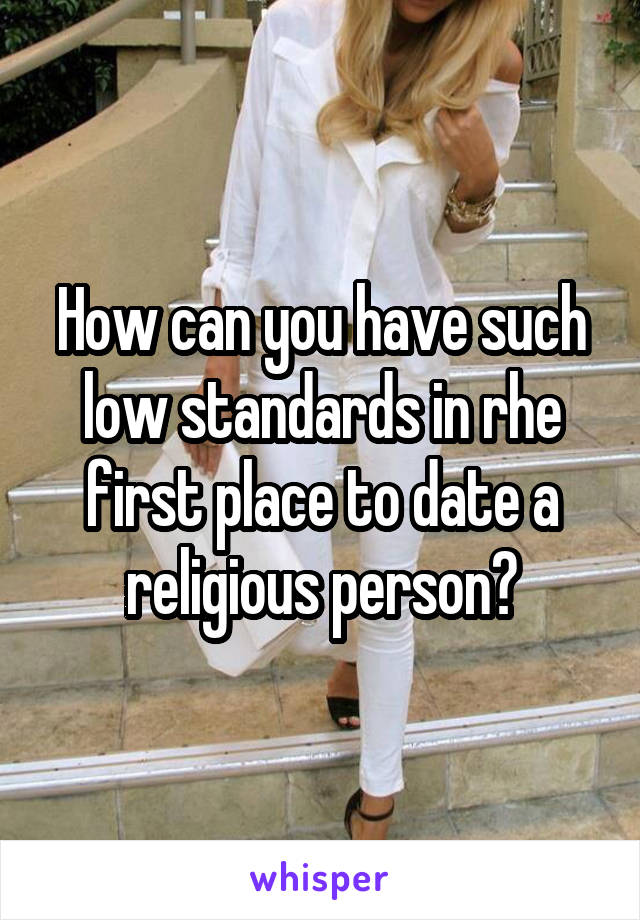 How can you have such low standards in rhe first place to date a religious person?