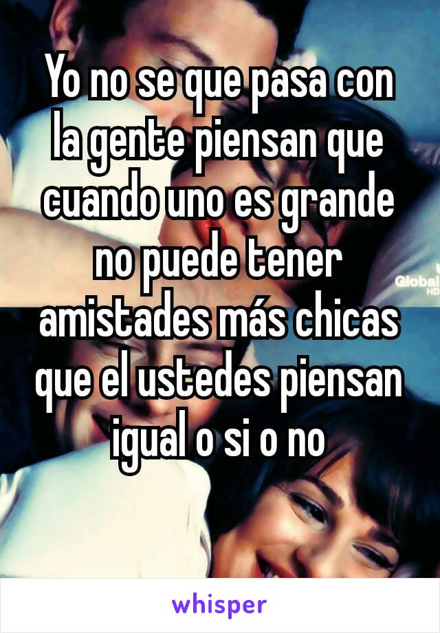 Yo no se que pasa con la gente piensan que cuando uno es grande no puede tener amistades más chicas que el ustedes piensan igual o si o no