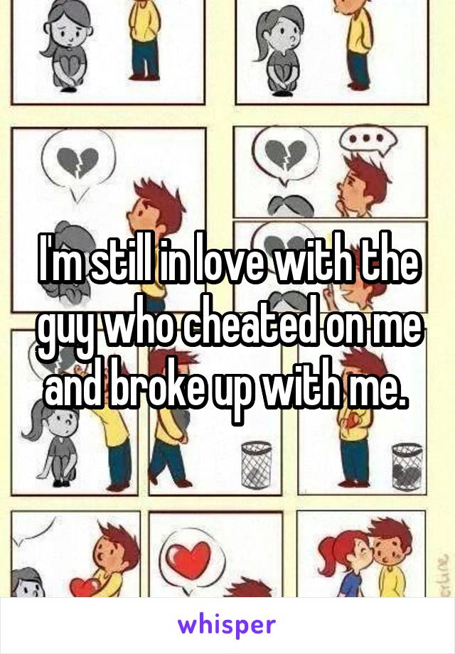 I'm still in love with the guy who cheated on me and broke up with me. 