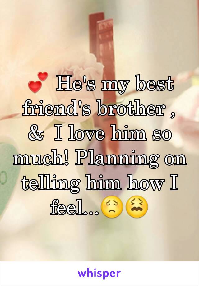 💕 He's my best friend's brother , &  I love him so much! Planning on telling him how I feel...😟😖