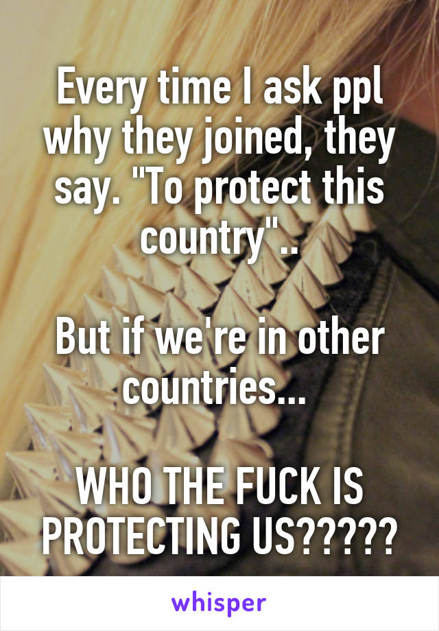 Every time I ask ppl why they joined, they say. "To protect this country"..

But if we're in other countries... 

WHO THE FUCK IS PROTECTING US?????