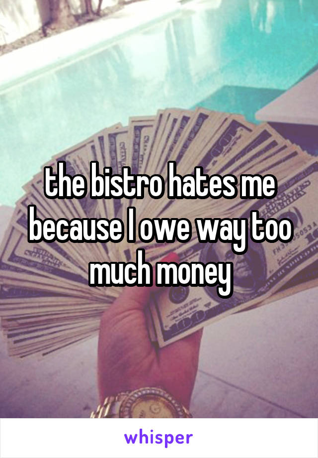 the bistro hates me because I owe way too much money