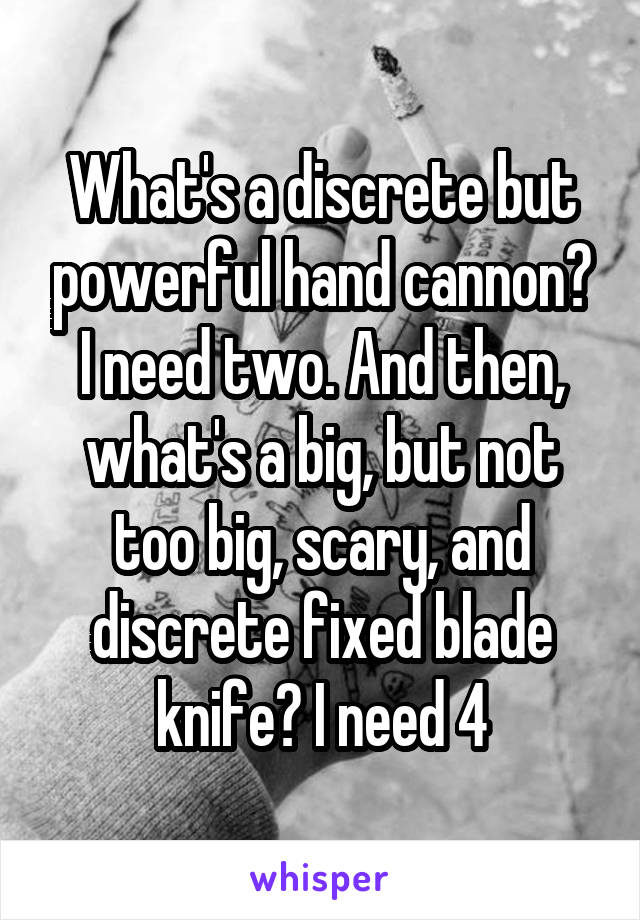 What's a discrete but powerful hand cannon? I need two. And then, what's a big, but not too big, scary, and discrete fixed blade knife? I need 4