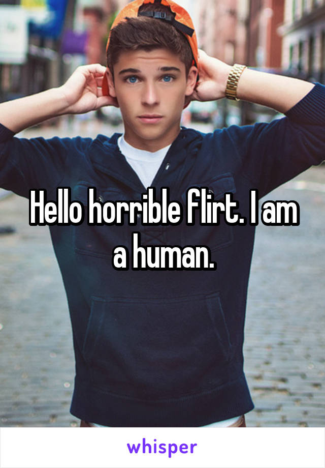 Hello horrible flirt. I am a human.