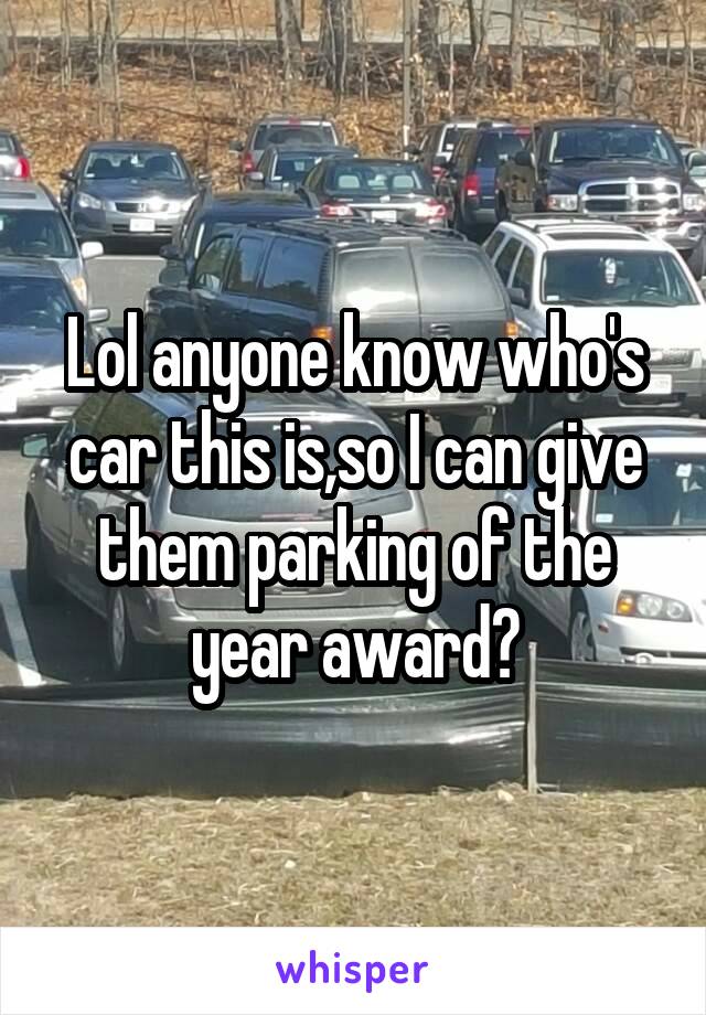 Lol anyone know who's car this is,so I can give them parking of the year award?