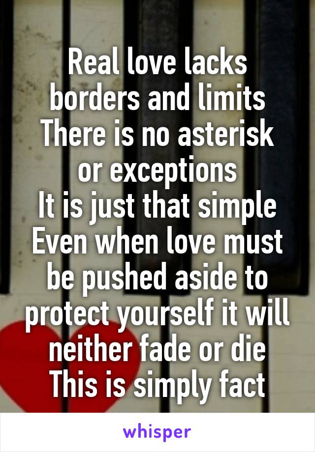 Real love lacks borders and limits
There is no asterisk or exceptions
It is just that simple
Even when love must be pushed aside to protect yourself it will neither fade or die
This is simply fact