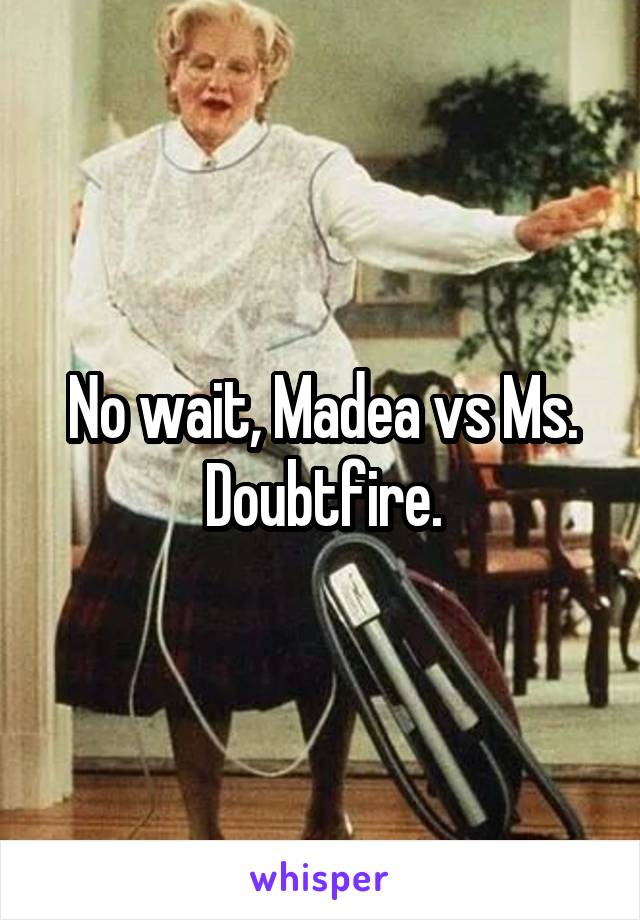 No wait, Madea vs Ms. Doubtfire.