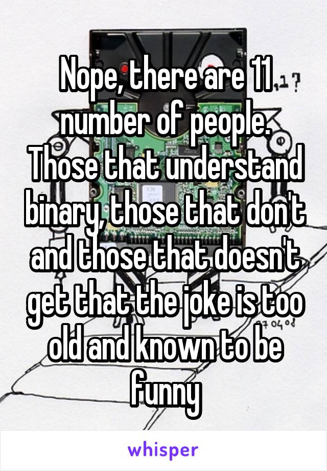 Nope, there are 11 number of people. Those that understand binary, those that don't and those that doesn't get that the joke is too old and known to be funny