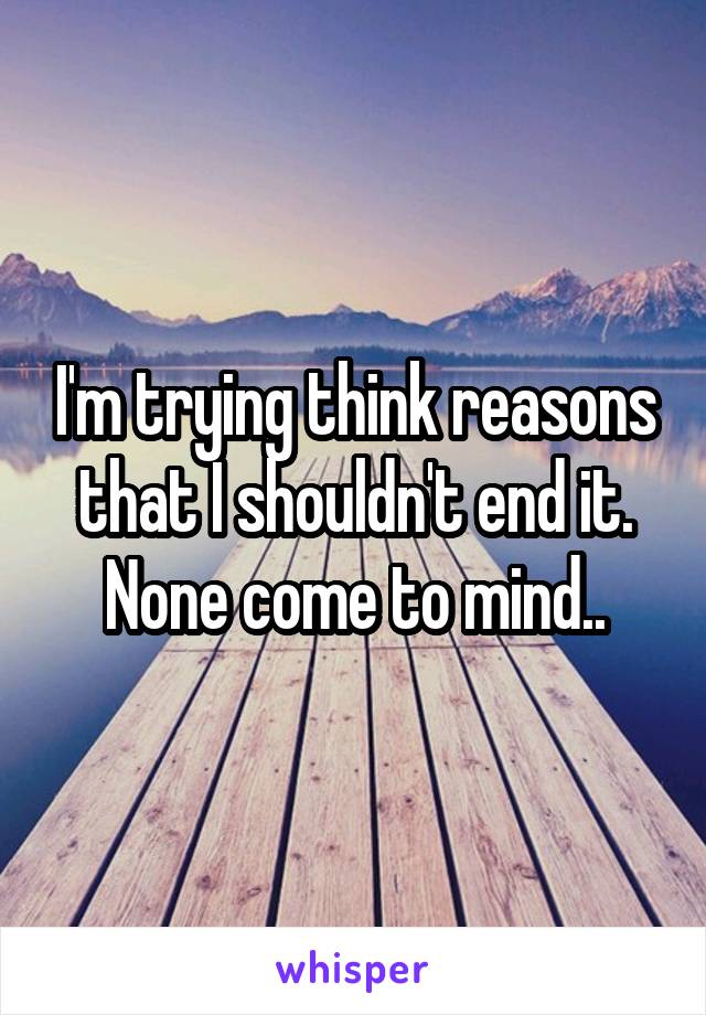 I'm trying think reasons that I shouldn't end it. None come to mind..