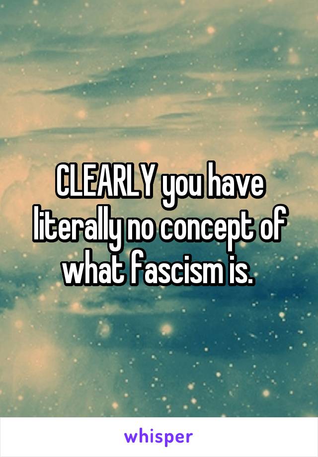 CLEARLY you have literally no concept of what fascism is. 