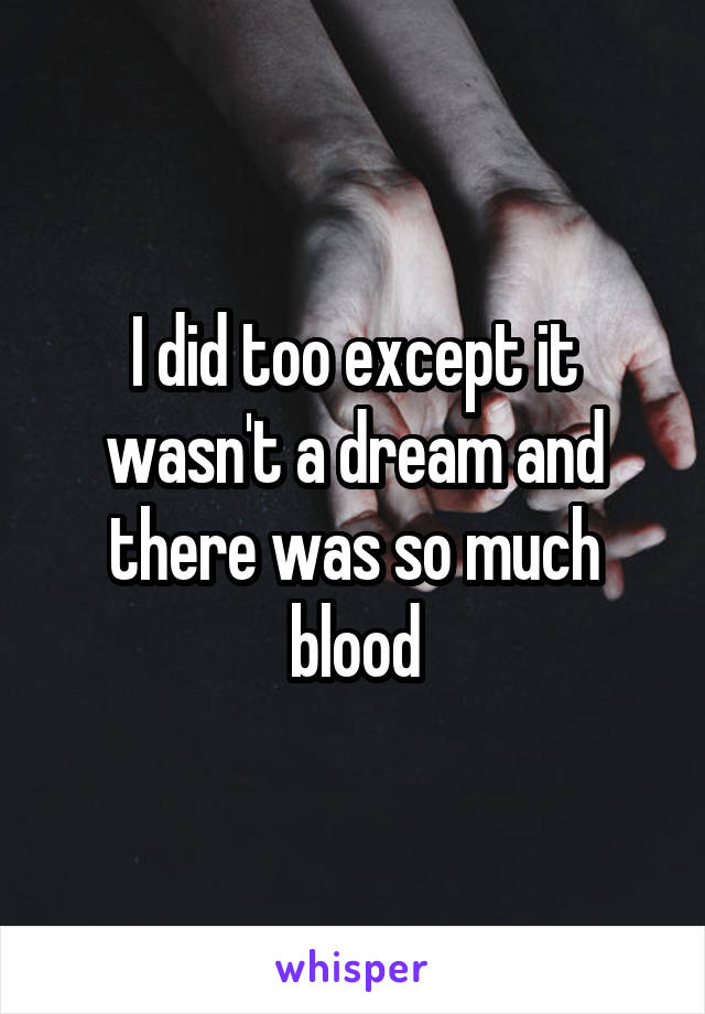 I did too except it wasn't a dream and there was so much blood