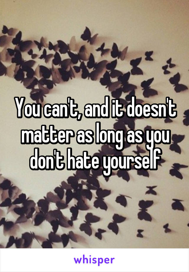 You can't, and it doesn't matter as long as you don't hate yourself