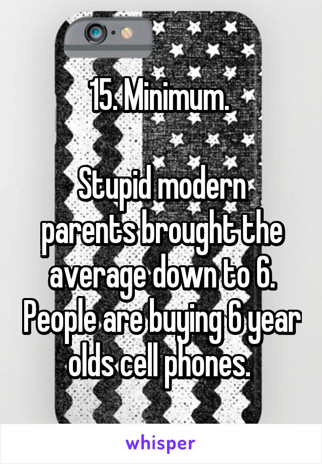 15. Minimum. 

Stupid modern parents brought the average down to 6. People are buying 6 year olds cell phones. 