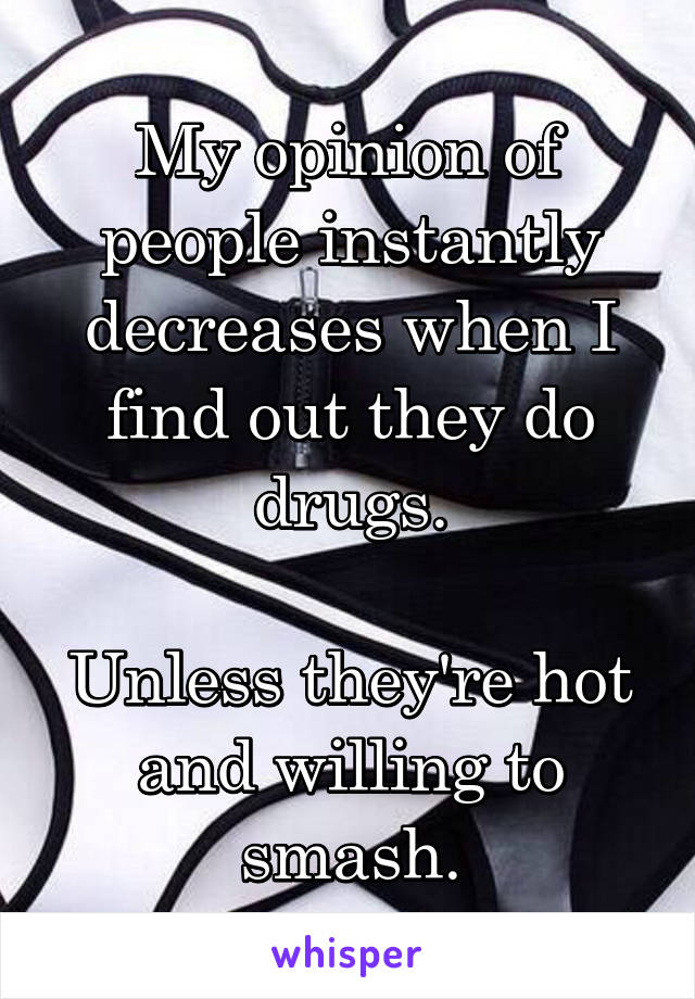 My opinion of people instantly decreases when I find out they do drugs.

Unless they're hot and willing to smash.