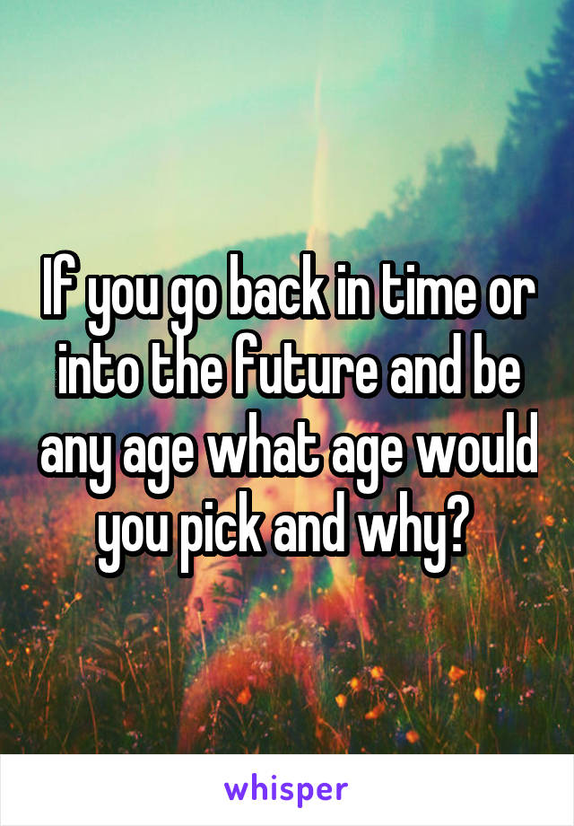 If you go back in time or into the future and be any age what age would you pick and why? 