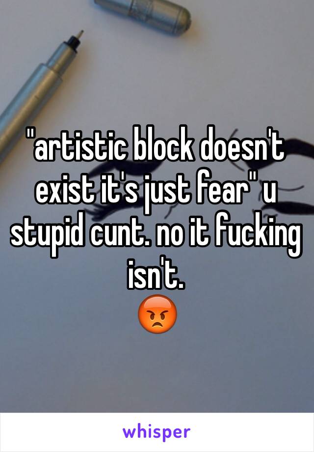 "artistic block doesn't exist it's just fear" u stupid cunt. no it fucking isn't. 
😡