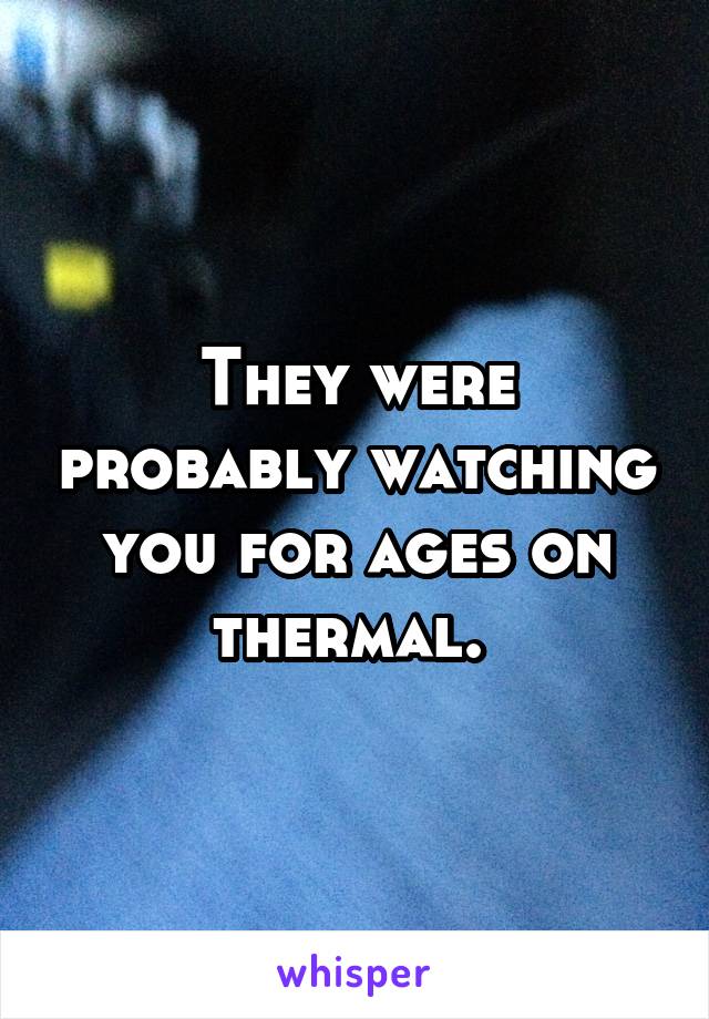 They were probably watching you for ages on thermal. 