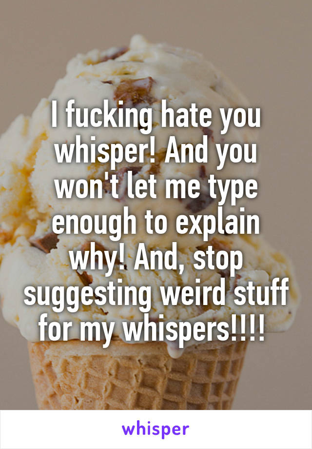 I fucking hate you whisper! And you won't let me type enough to explain why! And, stop suggesting weird stuff for my whispers!!!! 