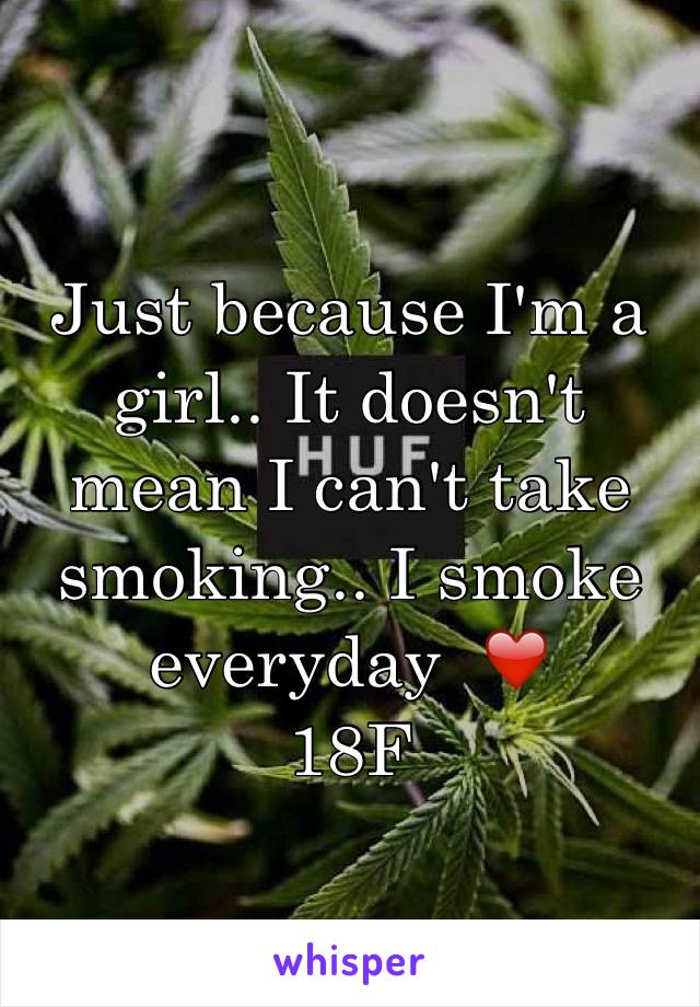 Just because I'm a girl.. It doesn't mean I can't take smoking.. I smoke everyday  ❤️ 
18F