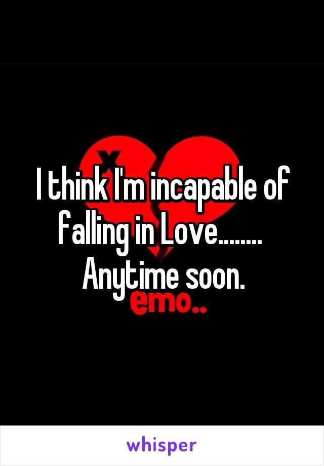 I think I'm incapable of falling in Love........ 
Anytime soon.