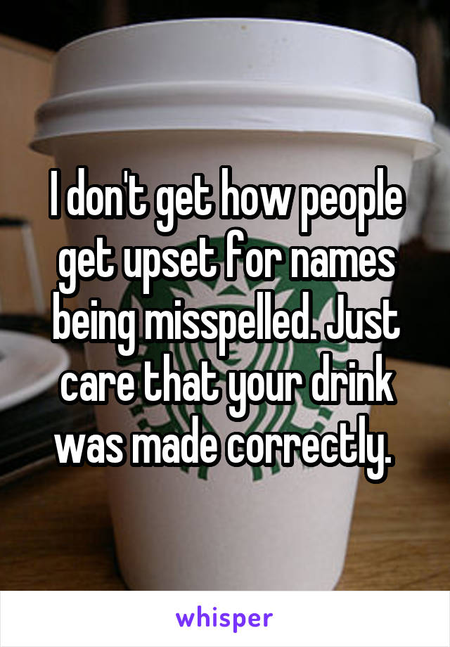 I don't get how people get upset for names being misspelled. Just care that your drink was made correctly. 