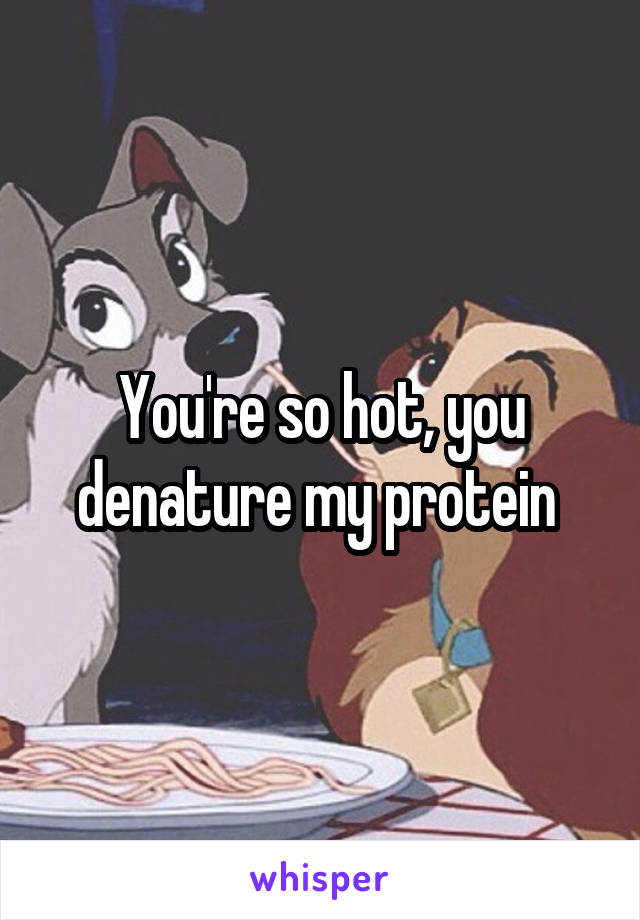 You're so hot, you denature my protein 