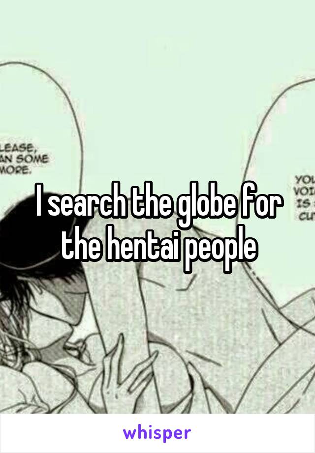 I search the globe for the hentai people