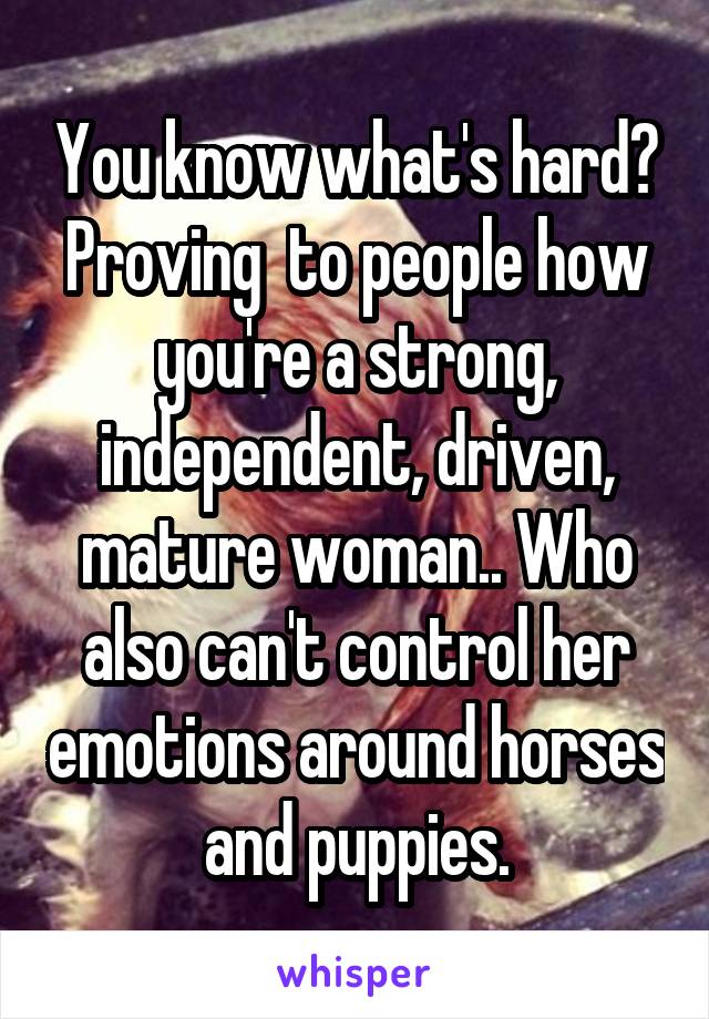 You know what's hard? Proving  to people how you're a strong, independent, driven, mature woman.. Who also can't control her emotions around horses and puppies.